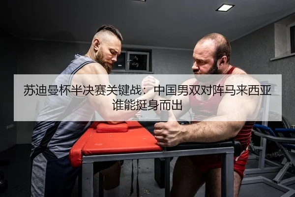 苏迪曼杯半决赛关键战：中国男双对阵马来西亚 谁能挺身而出