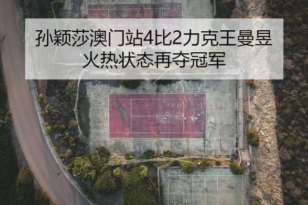 孙颖莎澳门站4比2力克王曼昱 火热状态再夺冠军