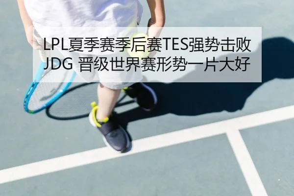 LPL夏季赛季后赛TES强势击败JDG 晋级世界赛形势一片大好